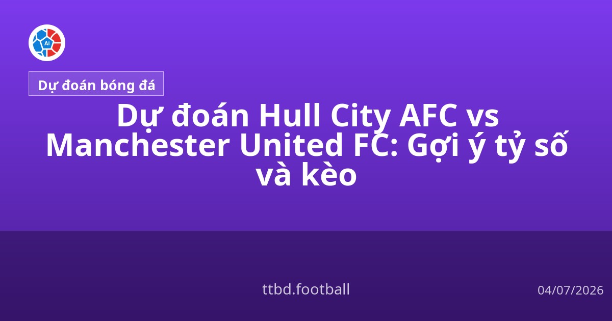 Dự đoán Hull City AFC vs Manchester United FC: Gợi ý tỷ số và kèo