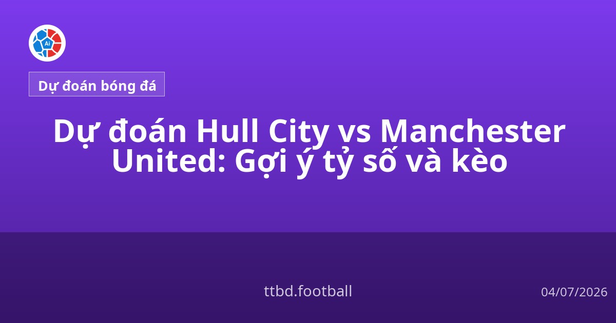 Dự đoán Hull City vs Manchester United: Gợi ý tỷ số và kèo