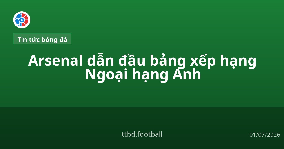 Arsenal dẫn đầu bảng xếp hạng Ngoại hạng Anh