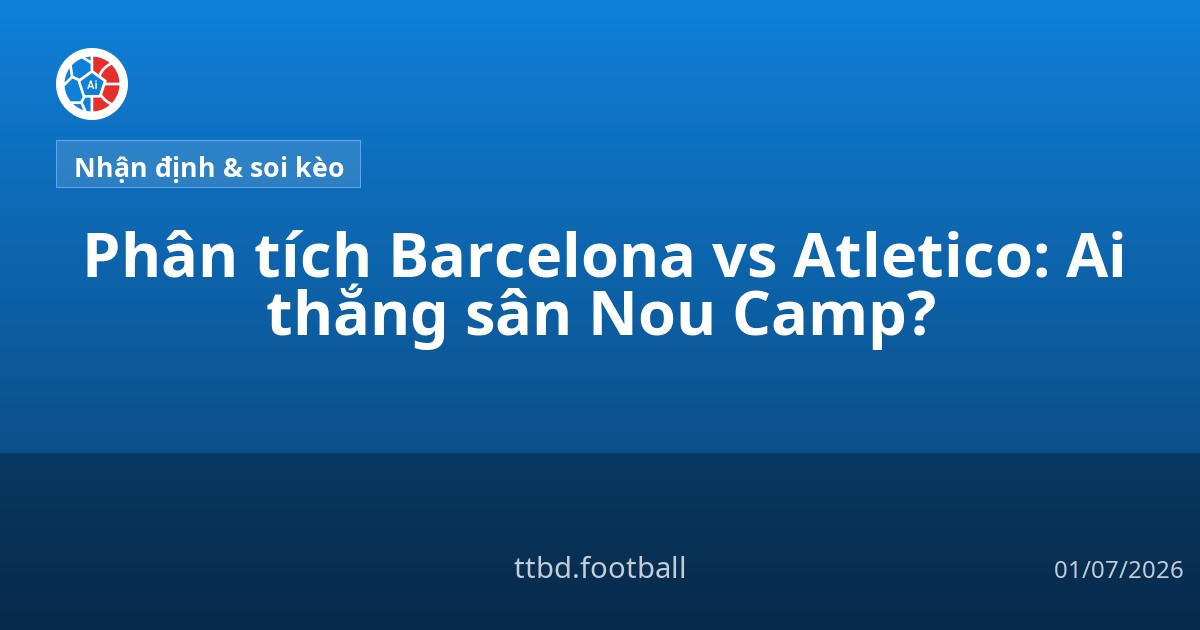 Phân tích Barcelona vs Atletico: Ai thắng sân Nou Camp?