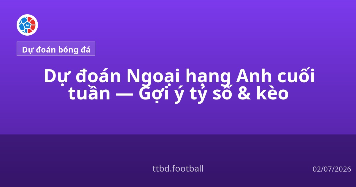 Dự đoán Ngoại hạng Anh cuối tuần — Gợi ý tỷ số &amp; kèo