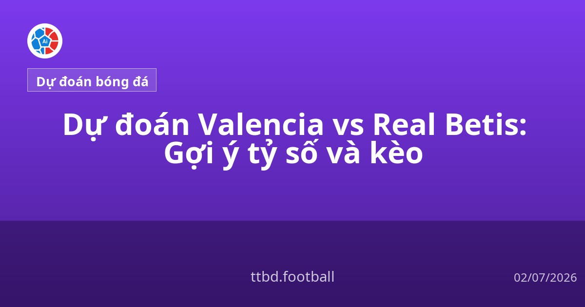 Dự đoán Valencia vs Real Betis: Gợi ý tỷ số và kèo